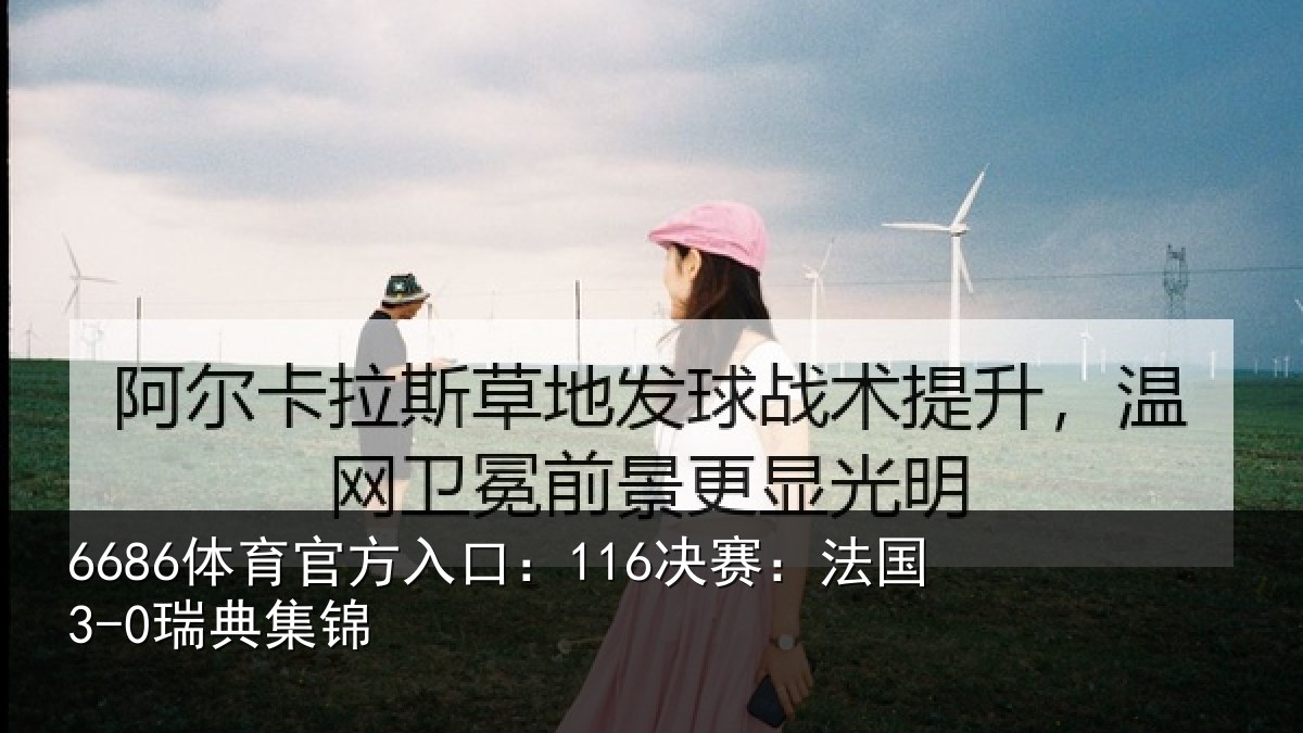 6686体育官方入口:116决赛:法国3-0瑞典集锦