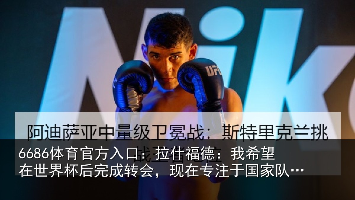 6686体育官方入口:拉什福德:我希望在世界杯后完成转会,现在专注于国家队比赛