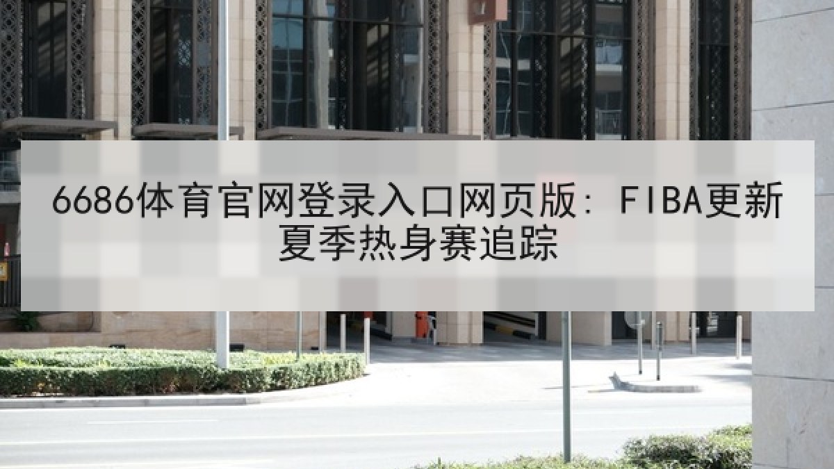 6686体育官网登录入口网页版: FIBA更新夏季热身赛追踪 6686体育官网登录入口网页版: FIBA更新夏季热身赛追踪