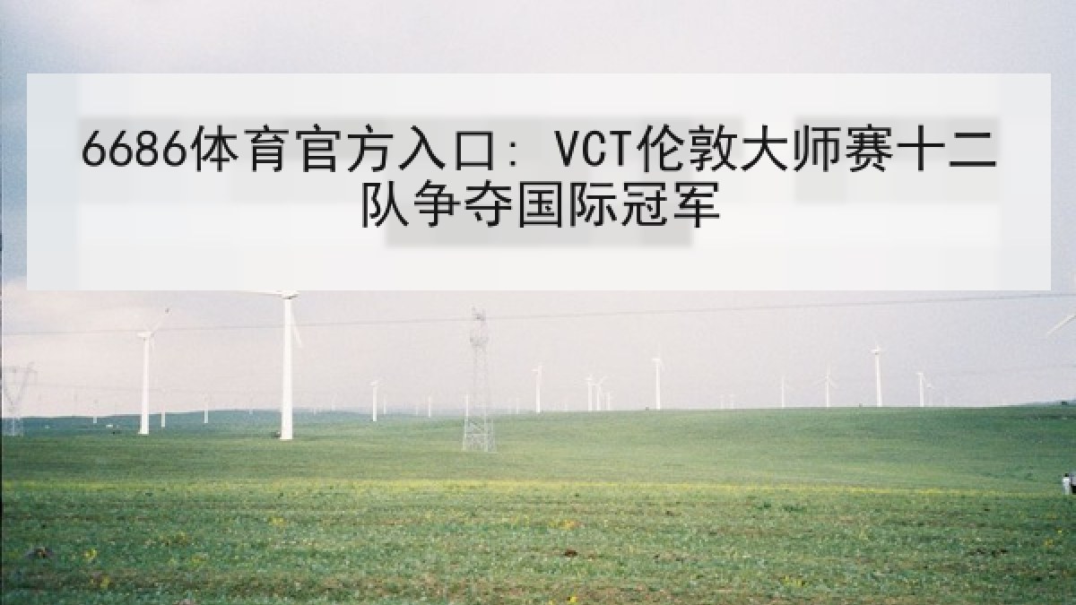 6686体育官方入口: VCT伦敦大师赛十二队争夺国际冠军 6686体育官方入口: VCT伦敦大师赛十二队争夺国际冠军