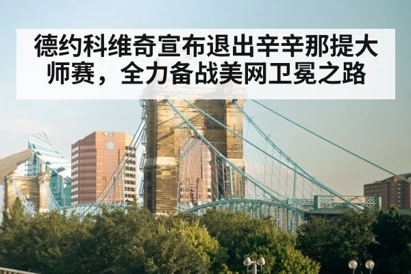 德约科维奇宣布退出辛辛那提大师赛,全力备战美网卫冕之路